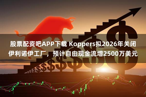 股票配资吧APP下载 Koppers拟2026年关闭伊利诺伊工厂，预计自由现金流增2500万美元