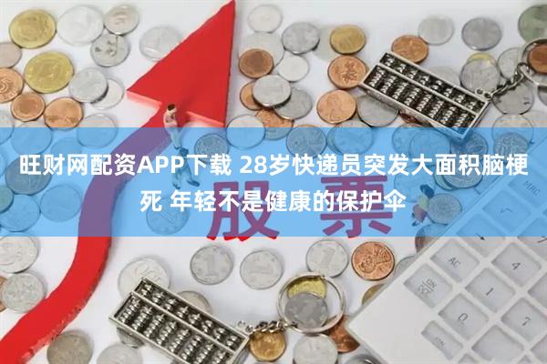 旺财网配资APP下载 28岁快递员突发大面积脑梗死 年轻不是健康的保护伞